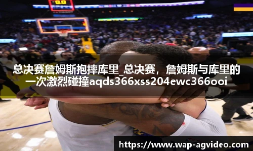 总决赛詹姆斯抱摔库里_总决赛，詹姆斯与库里的一次激烈碰撞aqds366xss204ewc366ooiu204