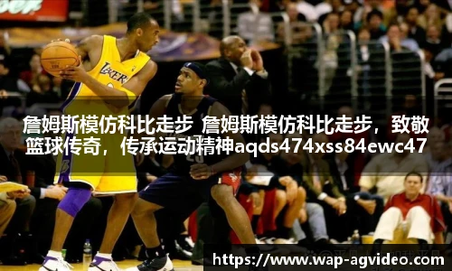 詹姆斯模仿科比走步_詹姆斯模仿科比走步，致敬篮球传奇，传承运动精神aqds474xss84ewc474ooiu84